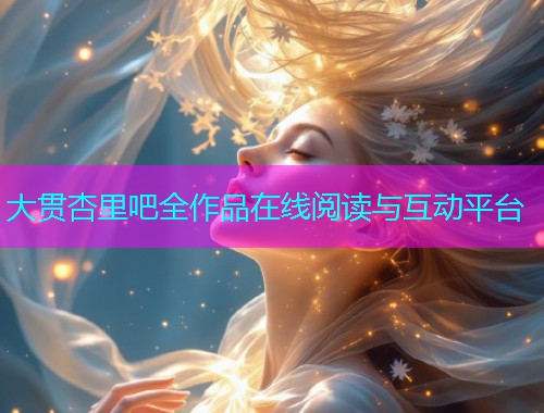 大贯杏里吧全作品在线阅读与互动平台  第2张