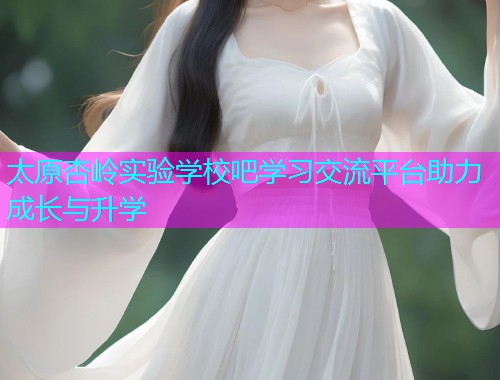太原杏岭实验学校吧学习交流平台助力成长与升学  第1张