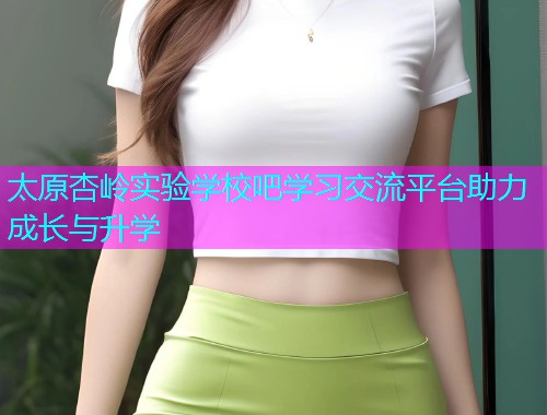 太原杏岭实验学校吧学习交流平台助力成长与升学  第2张