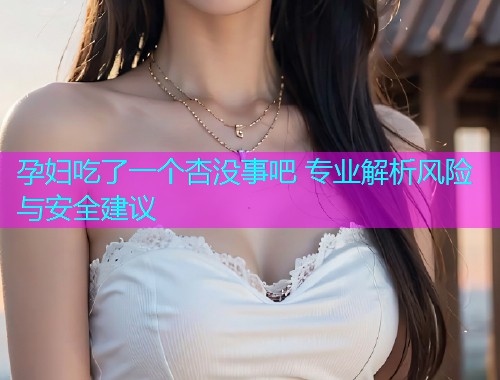 孕妇吃了一个杏没事吧 专业解析风险与安全建议  第1张