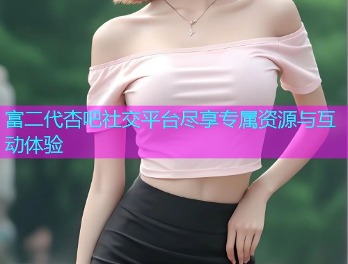 富二代杏吧社交平台尽享专属资源与互动体验  第1张