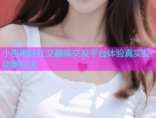 小杏吧轻社交趣味交友平台体验真实互动新玩法  第1张