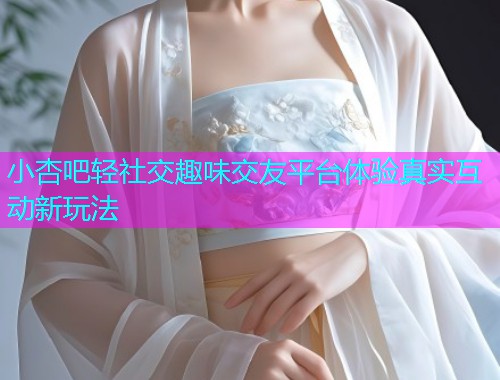 小杏吧轻社交趣味交友平台体验真实互动新玩法  第2张