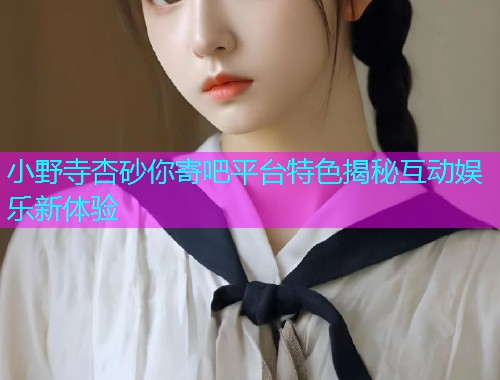 小野寺杏砂你寄吧平台特色揭秘互动娱乐新体验  第1张