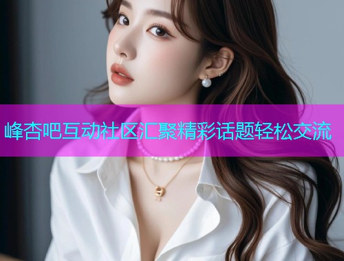 峰杏吧互动社区汇聚精彩话题轻松交流  第1张