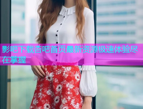 影吧下载杏吧首页最新资源极速体验尽在掌握  第1张