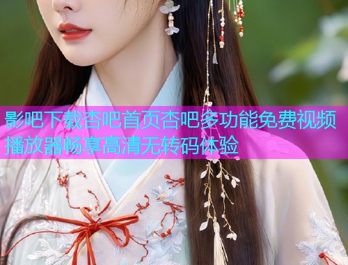 影吧下载杏吧首页杏吧多功能免费视频播放器畅享高清无转码体验  第1张