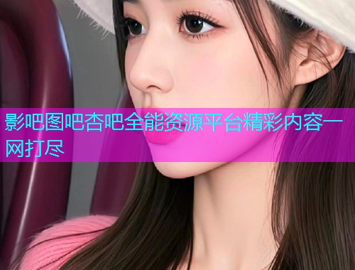 影吧图吧杏吧全能资源平台精彩内容一网打尽  第1张