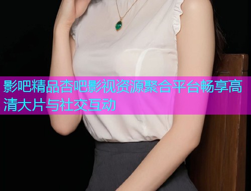 影吧精品杏吧影视资源聚合平台畅享高清大片与社交互动  第1张