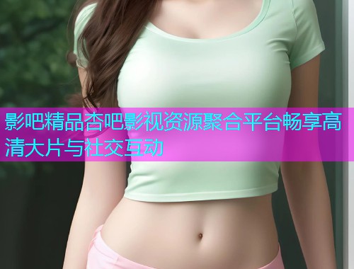 影吧精品杏吧影视资源聚合平台畅享高清大片与社交互动  第2张