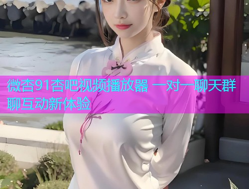 微杏91杏吧视频播放器 一对一聊天群聊互动新体验  第1张