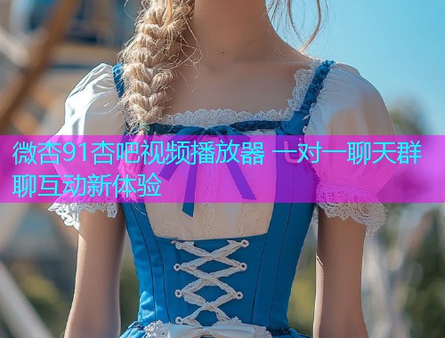 微杏91杏吧视频播放器 一对一聊天群聊互动新体验  第2张