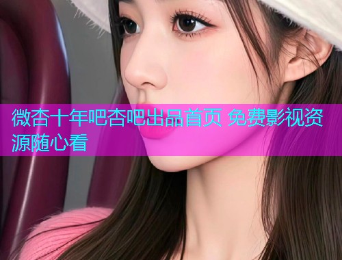 微杏十年吧杏吧出品首页 免费影视资源随心看  第2张