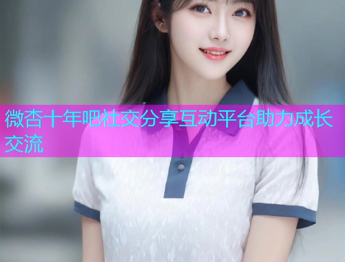 微杏十年吧社交分享互动平台助力成长交流  第1张