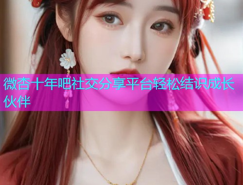微杏十年吧社交分享平台轻松结识成长伙伴  第2张