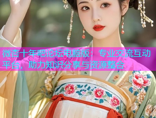 微杏十年吧论坛电脑版：专业交流互动平台，助力知识分享与资源整合  第1张