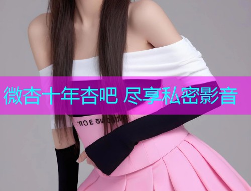 微杏十年杏吧 尽享私密影音  第1张
