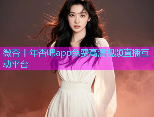 微杏十年杏吧app免费高清视频直播互动平台  第1张