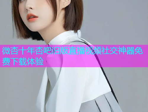 微杏十年杏吧旧版直播视频社交神器免费下载体验  第1张