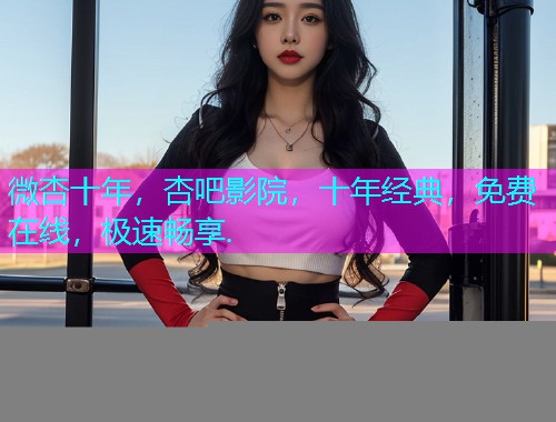 微杏十年，杏吧影院，十年经典，免费在线，极速畅享.  第2张