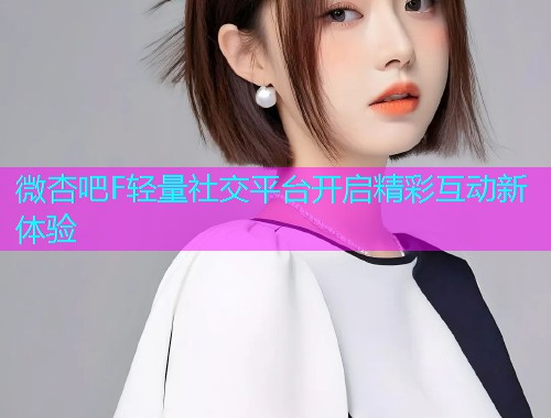 微杏吧F轻量社交平台开启精彩互动新体验  第2张