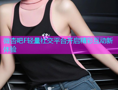 微杏吧F轻量社交平台开启精彩互动新体验  第1张