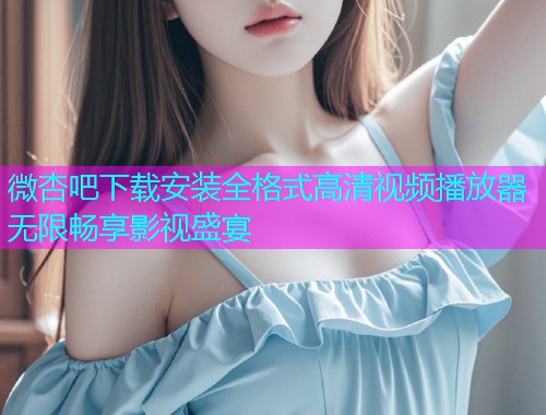 微杏吧下载安装全格式高清视频播放器无限畅享影视盛宴  第1张