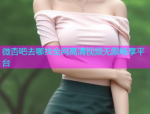 微杏吧去哪找全网高清视频无限畅享平台  第1张