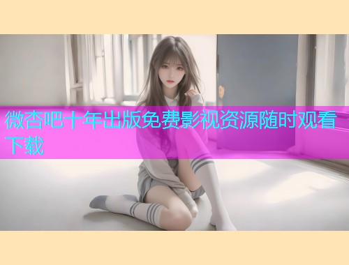 微杏吧十年出版免费影视资源随时观看下载  第1张