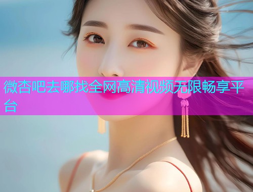 微杏吧去哪找全网高清视频无限畅享平台  第2张