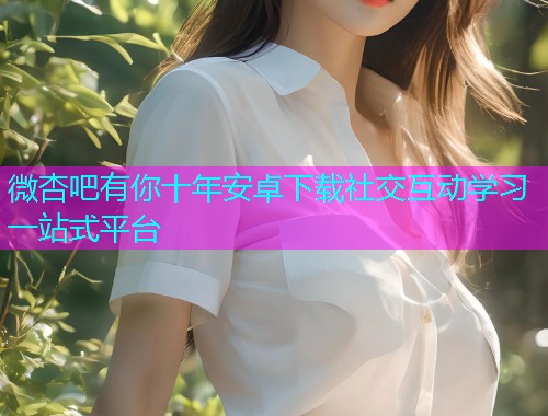 微杏吧有你十年安卓下载社交互动学习一站式平台  第1张