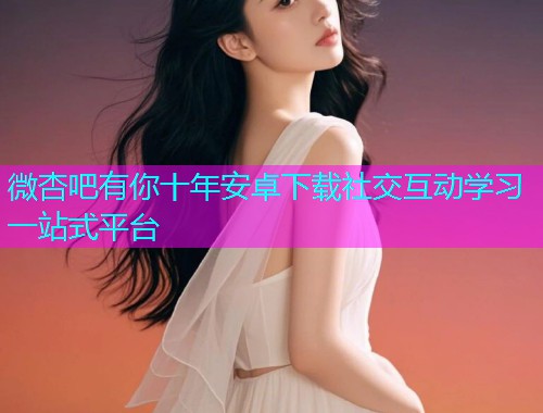 微杏吧有你十年安卓下载社交互动学习一站式平台  第2张