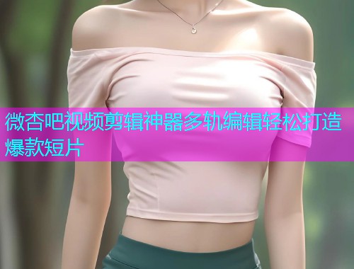 微杏吧视频剪辑神器多轨编辑轻松打造爆款短片  第2张