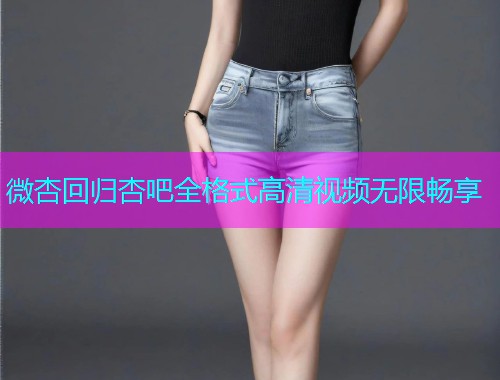 微杏回归杏吧全格式高清视频无限畅享  第1张