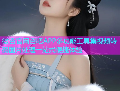 微杏官网杏吧APP多功能工具集视频转码图片处理一站式便捷体验  第1张
