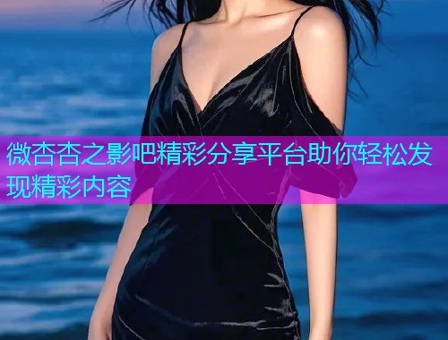 微杏杏之影吧精彩分享平台助你轻松发现精彩内容  第1张