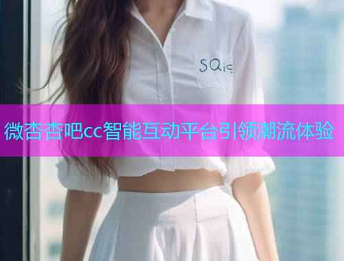 微杏杏吧cc智能互动平台引领潮流体验  第1张
