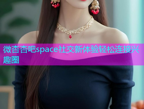 微杏杏吧space社交新体验轻松连接兴趣圈  第1张