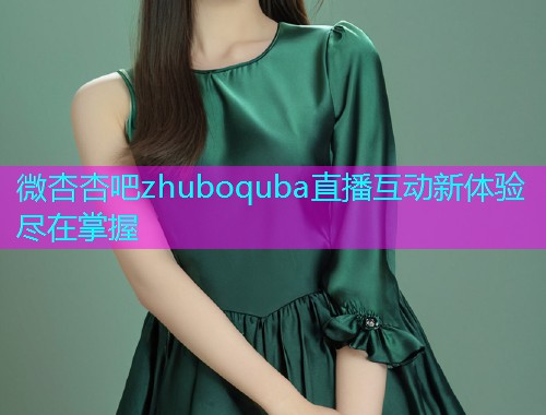 微杏杏吧zhuboquba直播互动新体验尽在掌握  第1张