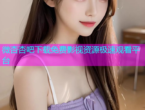 微杏杏吧下载免费影视资源极速观看平台  第2张