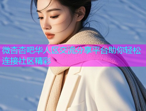 微杏杏吧华人区交流分享平台助你轻松连接社区精彩  第1张