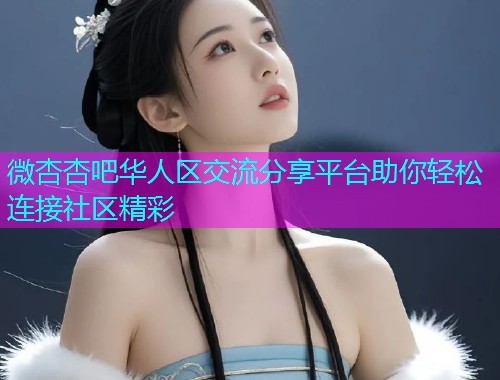微杏杏吧华人区交流分享平台助你轻松连接社区精彩  第2张