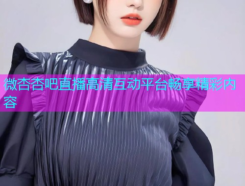 微杏杏吧直播高清互动平台畅享精彩内容  第1张