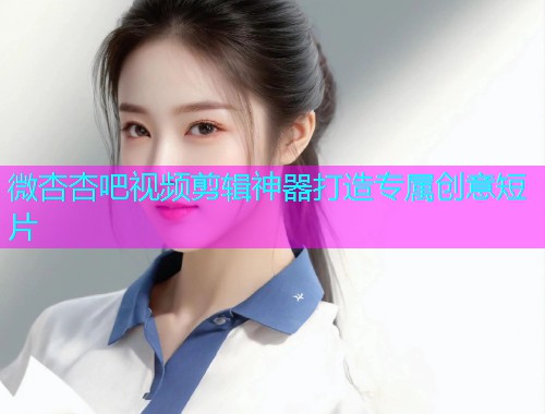 微杏杏吧视频剪辑神器打造专属创意短片  第1张