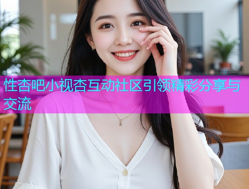 性杏吧小视杏互动社区引领精彩分享与交流  第1张