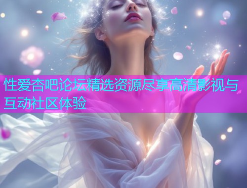 性爱杏吧论坛精选资源尽享高清影视与互动社区体验  第1张
