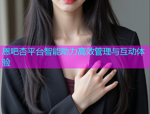 恩吧杏平台智能助力高效管理与互动体验  第1张