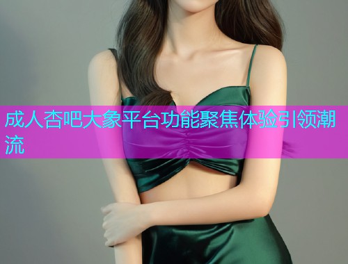 成人杏吧大象平台功能聚焦体验引领潮流  第1张