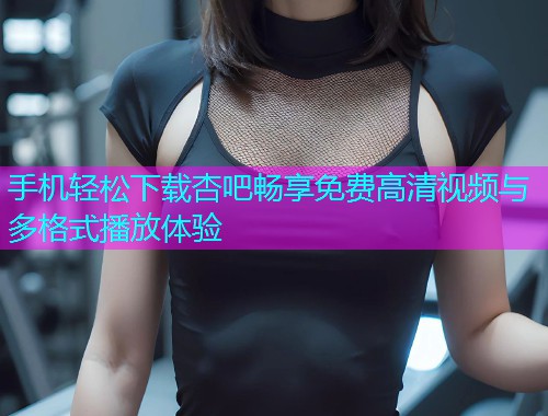 手机轻松下载杏吧畅享免费高清视频与多格式播放体验  第1张