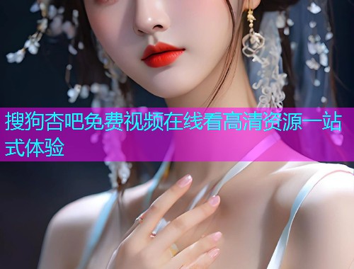 搜狗杏吧免费视频在线看高清资源一站式体验  第1张